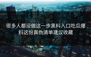 很多人都没做这一步黑料入口吃瓜爆料这份真伪清单建议收藏