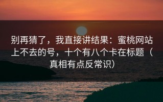 别再猜了，我直接讲结果：蜜桃网站上不去的号，十个有八个卡在标题（真相有点反常识）