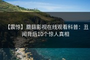 【震惊】蘑菇影视在线观看科普：丑闻背后10个惊人真相