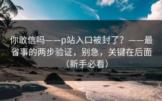 你敢信吗——p站入口被封了？——最省事的两步验证，别急，关键在后面（新手必看）