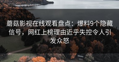 蘑菇影视在线观看盘点：爆料9个隐藏信号，网红上榜理由近乎失控令人引发众怒