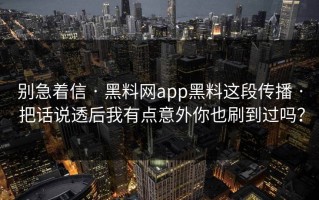 别急着信 · 黑料网app黑料这段传播 · 把话说透后我有点意外你也刷到过吗？
