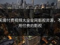 无需付费视频大全全网影视资源，不用付费的影视