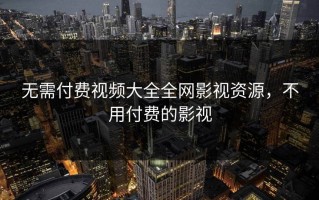 无需付费视频大全全网影视资源，不用付费的影视