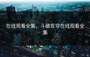 在线观看全集，斗破苍穹在线观看全集