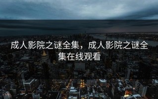 成人影院之谜全集，成人影院之谜全集在线观看