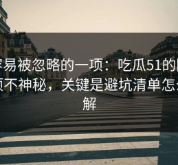 最容易被忽略的一项：吃瓜51的隐藏选项不神秘，关键是避坑清单怎么理解