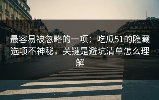 最容易被忽略的一项：吃瓜51的隐藏选项不神秘，关键是避坑清单怎么理解