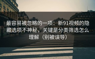 最容易被忽略的一项：新91视频的隐藏选项不神秘，关键是分类筛选怎么理解（别被误导）