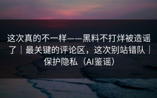 这次真的不一样——黑料不打烊被造谣了｜最关键的评论区，这次别站错队｜保护隐私（AI鉴谣）