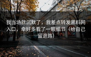 我当场就沉默了，我差点转发黑料网入口，幸好多看了一眼细节（给自己留退路）
