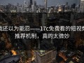 我还以为能忍——17c免费看的短视频推荐机制，真的太微妙