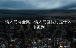 情人岛网全集，情人岛度假村是什么电视剧