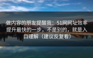 做内容的朋友提醒我：51网网址效率提升最快的一步，不是别的，就是入口理解（建议反复看）
