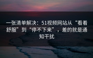一张清单解决：51视频网站从“看着舒服”到“停不下来”，差的就是通知干扰