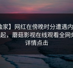 【独家】网红在傍晚时分遭遇内幕 争议四起，蘑菇影视在线观看全网炸锅，详情点击