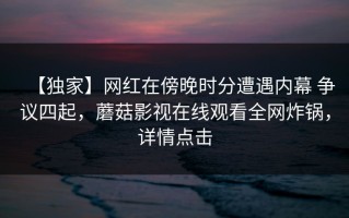 【独家】网红在傍晚时分遭遇内幕 争议四起，蘑菇影视在线观看全网炸锅，详情点击