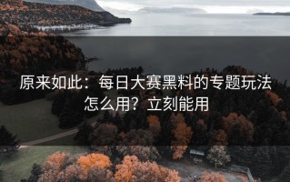 原来如此：每日大赛黑料的专题玩法怎么用？立刻能用
