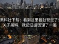 黑料社下载：看到这里我就警觉了：关于黑料，我把证据链理了一遍