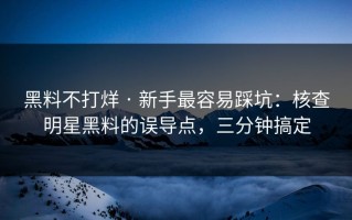 黑料不打烊 · 新手最容易踩坑：核查明星黑料的误导点，三分钟搞定