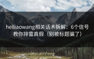 heiliaowang相关话术拆解：6个信号教你排雷真假（别被标题骗了）