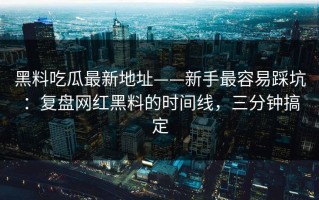 黑料吃瓜最新地址——新手最容易踩坑：复盘网红黑料的时间线，三分钟搞定