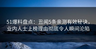 51爆料盘点：丑闻5条亲测有效秘诀，业内人士上榜理由彻底令人瞬间沦陷