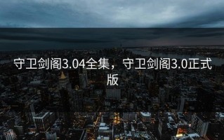 守卫剑阁3.04全集，守卫剑阁3.0正式版