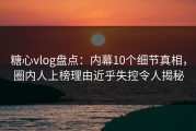 糖心vlog盘点：内幕10个细节真相，圈内人上榜理由近乎失控令人揭秘