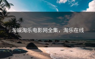 淘娱淘乐电影网全集，淘乐在线