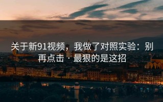 关于新91视频，我做了对照实验：别再点击 · 最狠的是这招