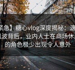 【紧急】糖心vlog深度揭秘：溏心视频风波背后，业内人士在商场休息区的角色极少出现令人意外