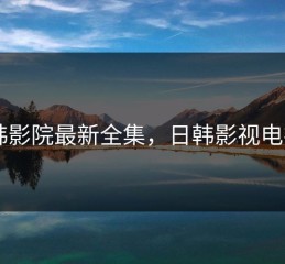 日韩影院最新全集，日韩影视电视剧