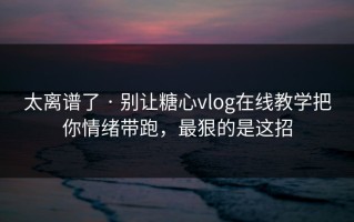 太离谱了 · 别让糖心vlog在线教学把你情绪带跑，最狠的是这招