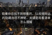 如果你总找不到想看的，51视频网站的隐藏选项不神秘，关键是观看清单怎么理解
