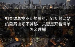 如果你总找不到想看的，51视频网站的隐藏选项不神秘，关键是观看清单怎么理解