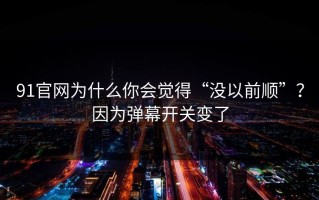 91官网为什么你会觉得“没以前顺”？因为弹幕开关变了