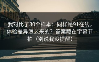 我对比了30个样本：同样是91在线，体验差异怎么来的？答案藏在字幕节拍（别说我没提醒）