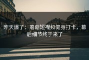 昨天爆了：蘑菇短视频健身打卡，幕后细节终于来了