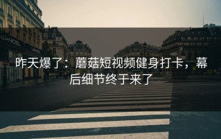 昨天爆了：蘑菇短视频健身打卡，幕后细节终于来了
