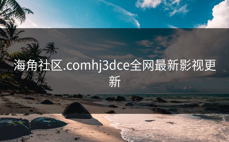 海角社区.comhj3dce全网最新影视更新-第1张图片-黑料世界 - 全面覆盖爆料与娱乐真相