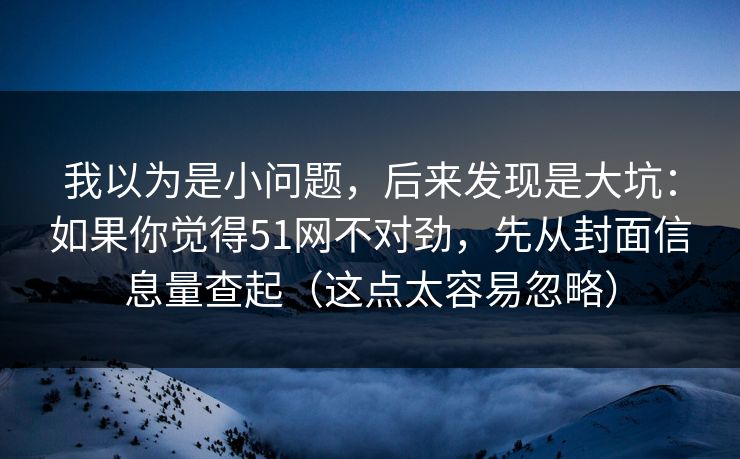 我以为是小问题，后来发现是大坑：如果你觉得51网不对劲，先从封面信息量查起（这点太容易忽略）