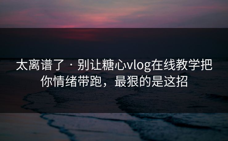 太离谱了 · 别让糖心vlog在线教学把你情绪带跑，最狠的是这招