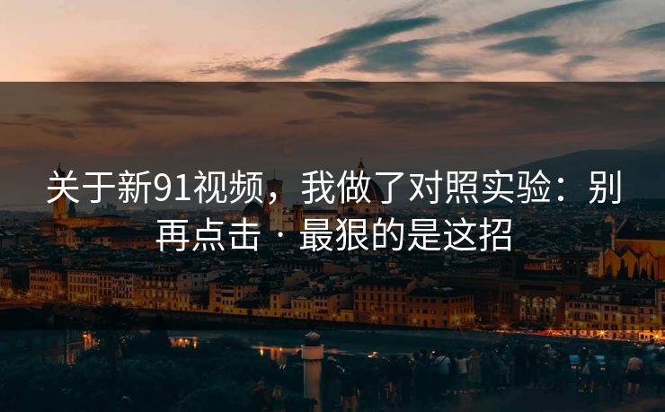 关于新91视频，我做了对照实验：别再点击 · 最狠的是这招