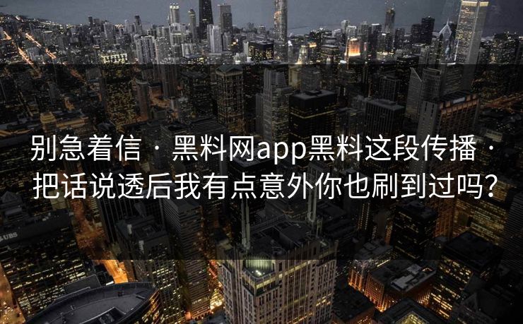 别急着信 · 黑料网app黑料这段传播 · 把话说透后我有点意外你也刷到过吗？