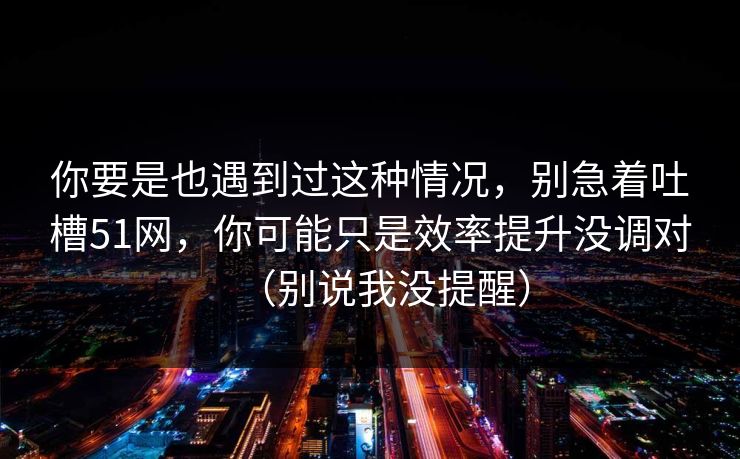 你要是也遇到过这种情况,别急着吐槽51网,你可能只是效率提升没调对(别说我没提醒) 你要是也遇到过这种情况,别急着吐槽51网,你可能只是效率提升没调对(别说我没提醒)