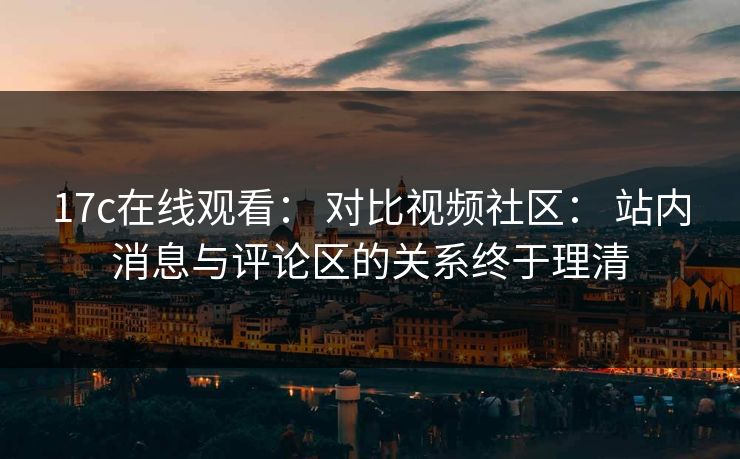 17c在线观看: 对比视频社区: 站内消息与评论区的关系终于理清 17c在线观看: 对比视频社区: 站内消息与评论区的关系终于理清