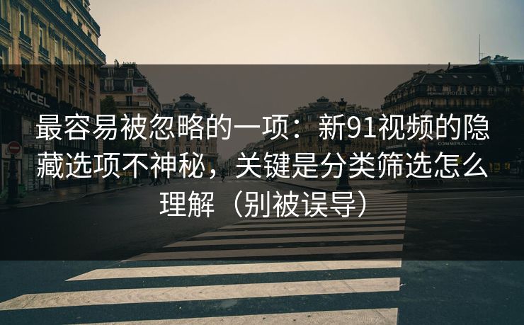 最容易被忽略的一项：新91视频的隐藏选项不神秘，关键是分类筛选怎么理解（别被误导）