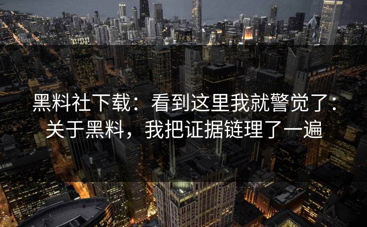黑料社下载：看到这里我就警觉了：关于黑料，我把证据链理了一遍