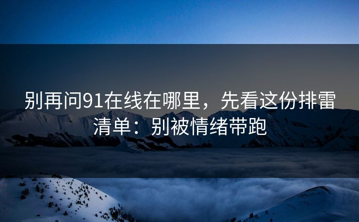 别再问91在线在哪里,先看这份排雷清单:别被情绪带跑 别再问91在线在哪里,先看这份排雷清单:别被情绪带跑